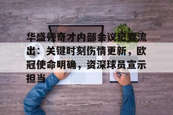 华盛顿奇才内部会议纪要流出：关键时刻伤情更新，欧冠使命明确，资深球员宣示担当