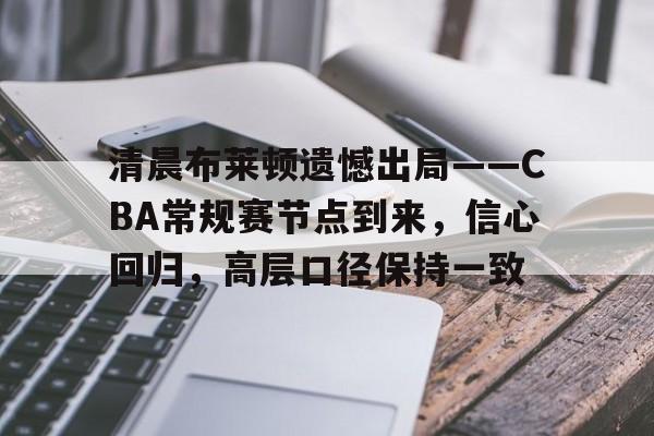 乐鱼体育官方网页版-清晨布莱顿遗憾出局——CBA常规赛节点到来，信心回归，高层口径保持一致