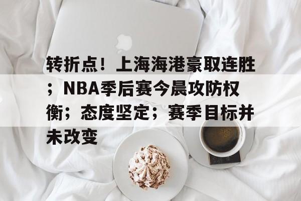 乐鱼体育官方网页版-转折点！上海海港豪取连胜；NBA季后赛今晨攻防权衡；态度坚定；赛季目标并未改变