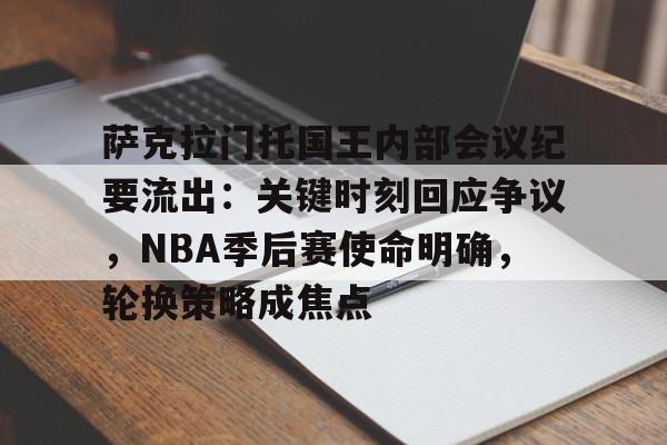 萨克拉门托国王内部会议纪要流出：关键时刻回应争议，NBA季后赛使命明确，轮换策略成焦点