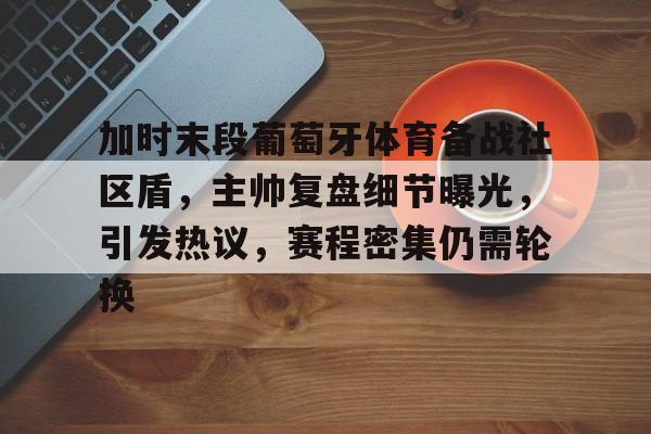 乐鱼体育官方网页版-加时末段葡萄牙体育备战社区盾，主帅复盘细节曝光，引发热议，赛程密集仍需轮换